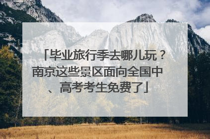 毕业旅行季去哪儿玩？南京这些景区面向全国中、高考考生免费了