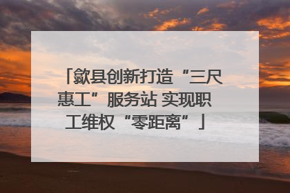 歙县创新打造“三尺惠工”服务站 实现职工维权“零距离”