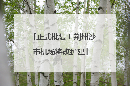 正式批复！荆州沙市机场将改扩建
