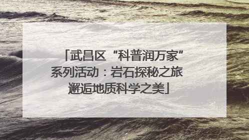 武昌区“科普润万家”系列活动：岩石探秘之旅 邂逅地质科学之美