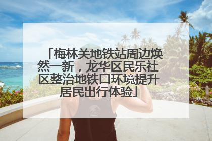 梅林关地铁站周边焕然一新，龙华区民乐社区整治地铁口环境提升居民出行体验