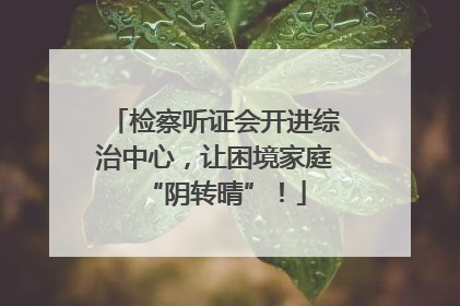 检察听证会开进综治中心，让困境家庭“阴转晴”！