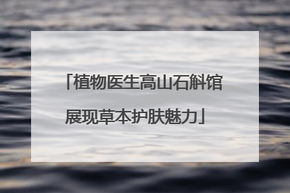 植物医生高山石斛馆展现草本护肤魅力