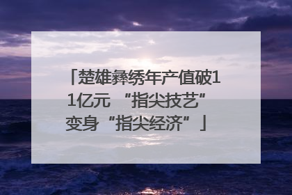 楚雄彝绣年产值破11亿元 “指尖技艺”变身“指尖经济”