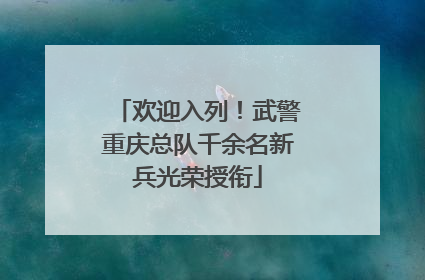 欢迎入列！武警重庆总队千余名新兵光荣授衔