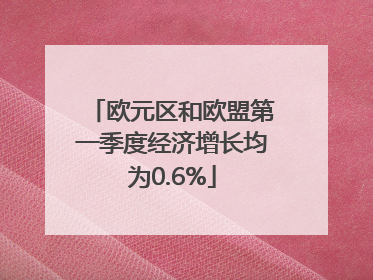 欧元区和欧盟第一季度经济增长均为0.6%