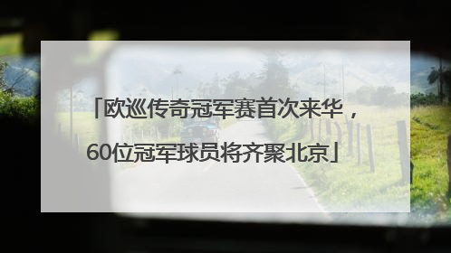 欧巡传奇冠军赛首次来华，60位冠军球员将齐聚北京