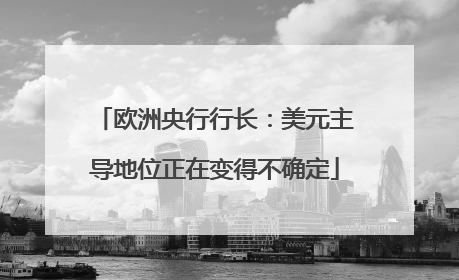 欧洲央行行长：美元主导地位正在变得不确定