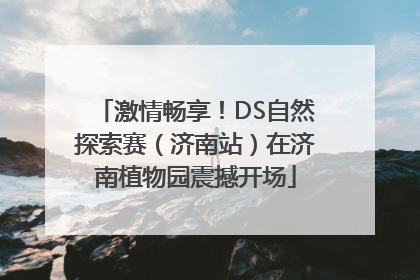 激情畅享！DS自然探索赛（济南站）在济南植物园震撼开场