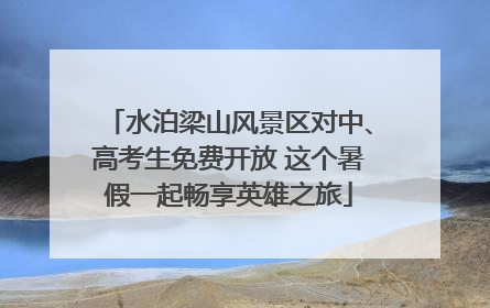 水泊梁山风景区对中、高考生免费开放 这个暑假一起畅享英雄之旅