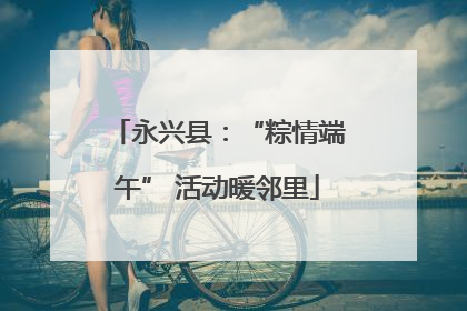 永兴县：“粽情端午” 活动暖邻里