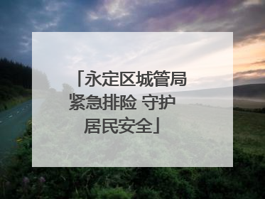 永定区城管局紧急排险 守护居民安全