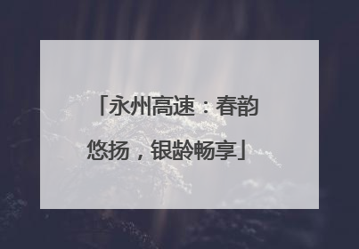永州高速：春韵悠扬，银龄畅享