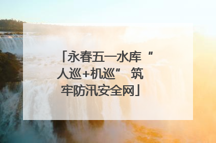 永春五一水库“人巡+机巡” 筑牢防汛安全网