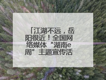 江湖不远，岳阳很近！全国网络媒体“湖南e周”主题宣传活动在岳阳启动
