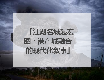 江湖名城起宏图：港产城融合的现代化叙事