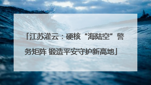 江苏灌云：硬核“海陆空”警务矩阵 锻造平安守护新高地