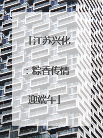 江苏兴化：粽香传情迎端午