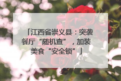 江西省崇义县：突袭餐厅“随机查”，加装美食“安全锁”
