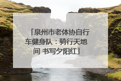 泉州市老体协自行车健身队：骑行天地间 书写夕阳红