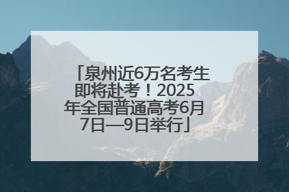 泉州近6万名考生即将赴考！2025年全国普通高考6月7日—9日举行