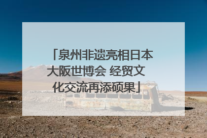 泉州非遗亮相日本大阪世博会 经贸文化交流再添硕果