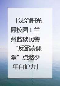 法治阳光照校园！兰州监狱民警“反霸凌课堂”点燃少年自护力