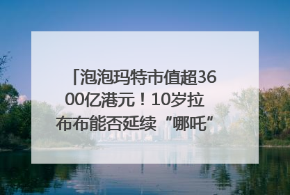 泡泡玛特市值超3600亿港元！10岁拉布布能否延续“哪吒”神话？｜热财经