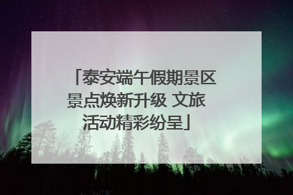泰安端午假期景区景点焕新升级 文旅活动精彩纷呈