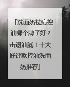 洗面奶祛痘控油哪个牌子好？击退油腻！十大好评款控油洗面奶推荐