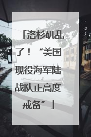 洛杉矶乱了！“美国现役海军陆战队正高度戒备”