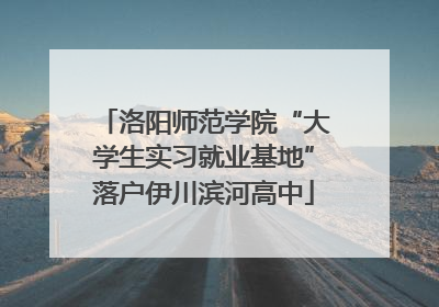 洛阳师范学院“大学生实习就业基地”落户伊川滨河高中