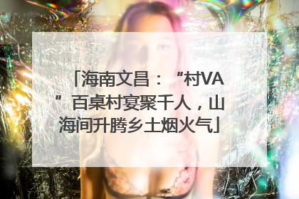 海南文昌：“村VA”百桌村宴聚千人，山海间升腾乡土烟火气