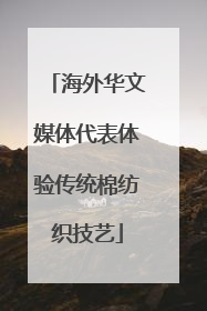 海外华文媒体代表体验传统棉纺织技艺