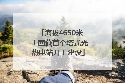 海拔4650米！西藏首个塔式光热电站开工建设