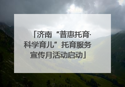 济南“普惠托育·科学育儿”托育服务宣传月活动启动