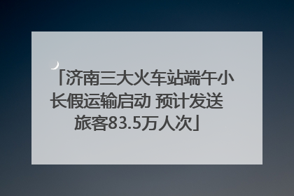 济南三大火车站端午小长假运输启动 预计发送旅客83.5万人次