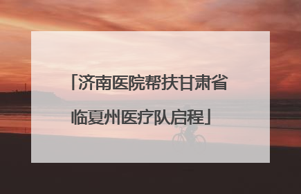 济南医院帮扶甘肃省临夏州医疗队启程