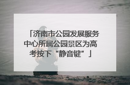 济南市公园发展服务中心所属公园景区为高考按下“静音键”