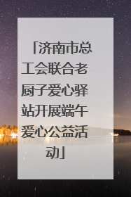 济南市总工会联合老厨子爱心驿站开展端午爱心公益活动