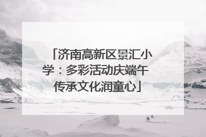 济南高新区景汇小学：多彩活动庆端午 传承文化润童心