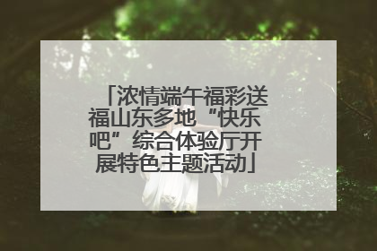 浓情端午福彩送福山东多地“快乐吧”综合体验厅开展特色主题活动