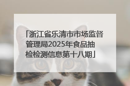 浙江省乐清市市场监督管理局2025年食品抽检检测信息第十八期