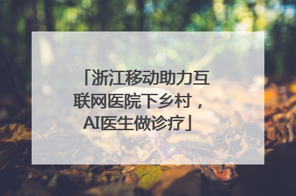 浙江移动助力互联网医院下乡村，AI医生做诊疗
