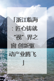 浙江临海：匠心铸就“视”界之窗 创新驱动产业腾飞