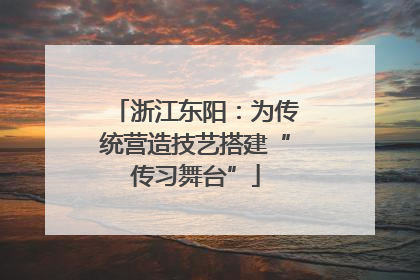 浙江东阳：为传统营造技艺搭建“传习舞台”