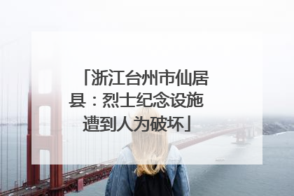 浙江台州市仙居县：烈士纪念设施遭到人为破坏