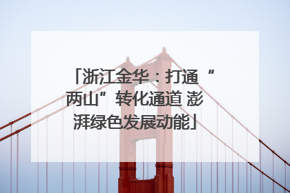 浙江金华：打通“两山”转化通道 澎湃绿色发展动能
