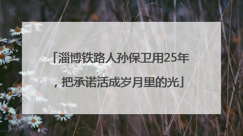 淄博铁路人孙保卫用25年，把承诺活成岁月里的光