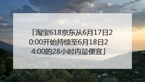 淘宝618京东从6月17日20:00开始持续至6月18日24:00的28小时内最便宜